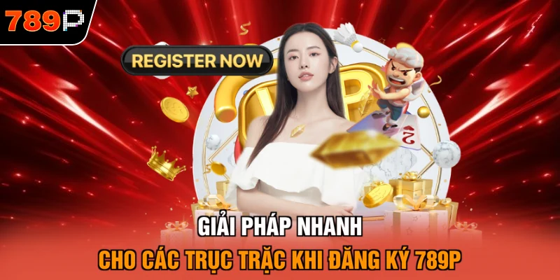 Giải pháp nhanh cho các trục trặc khi đăng ký 789P